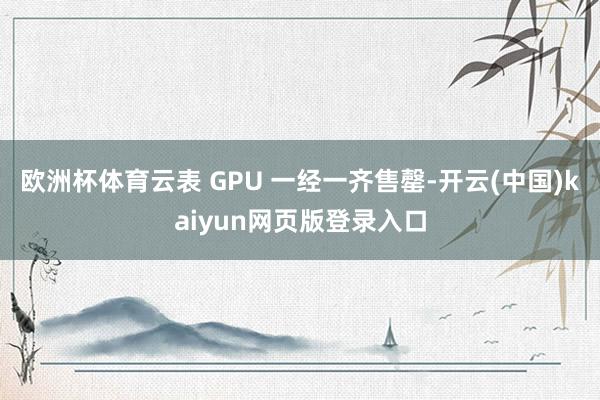 欧洲杯体育云表 GPU 一经一齐售罄-开云(中国)kaiyun网页版登录入口