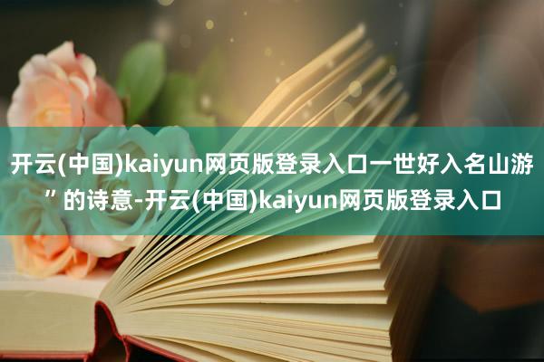 开云(中国)kaiyun网页版登录入口一世好入名山游”的诗意-开云(中国)kaiyun网页版登录入口