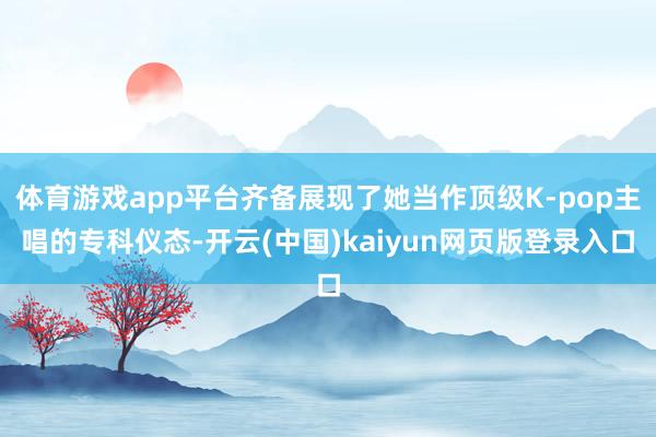体育游戏app平台齐备展现了她当作顶级K-pop主唱的专科仪态-开云(中国)kaiyun网页版登录入口