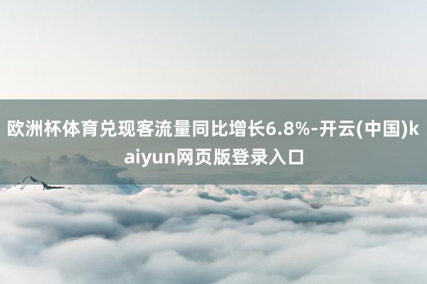 欧洲杯体育兑现客流量同比增长6.8%-开云(中国)kaiyun网页版登录入口