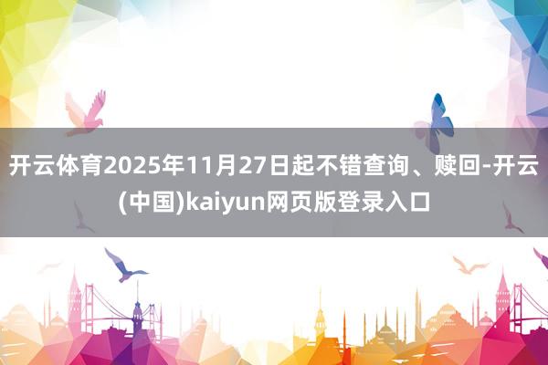 开云体育2025年11月27日起不错查询、赎回-开云(中国)kaiyun网页版登录入口