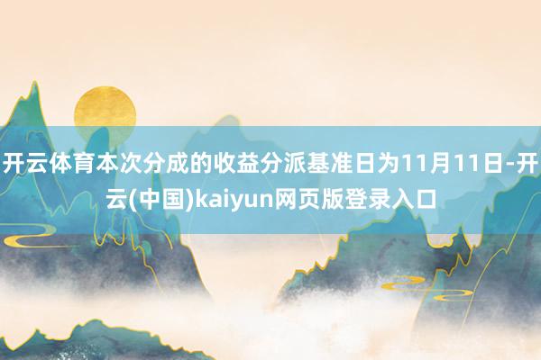 开云体育本次分成的收益分派基准日为11月11日-开云(中国)kaiyun网页版登录入口