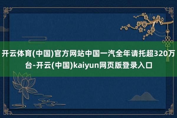 开云体育(中国)官方网站中国一汽全年请托超320万台-开云(中国)kaiyun网页版登录入口