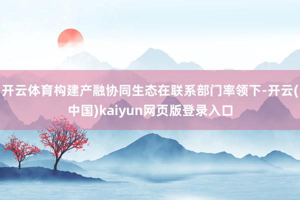 开云体育构建产融协同生态在联系部门率领下-开云(中国)kaiyun网页版登录入口