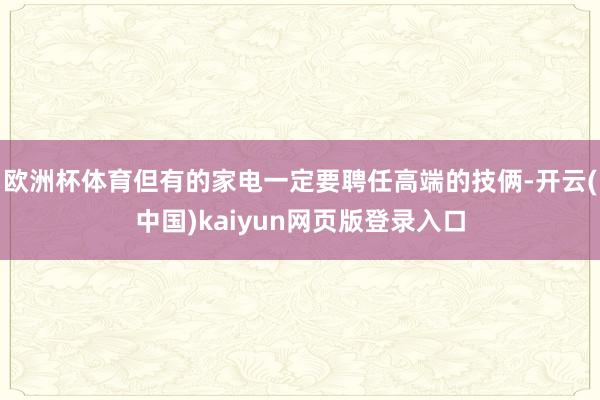 欧洲杯体育但有的家电一定要聘任高端的技俩-开云(中国)kaiyun网页版登录入口
