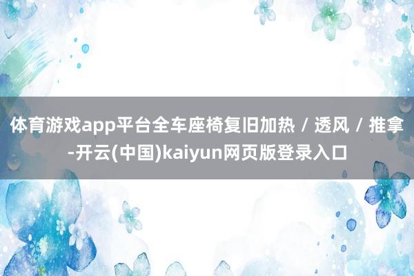 体育游戏app平台全车座椅复旧加热 / 透风 / 推拿-开云(中国)kaiyun网页版登录入口