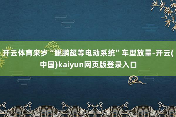 开云体育来岁“鲲鹏超等电动系统”车型放量-开云(中国)kaiyun网页版登录入口
