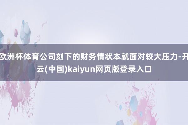 欧洲杯体育公司刻下的财务情状本就面对较大压力-开云(中国)kaiyun网页版登录入口