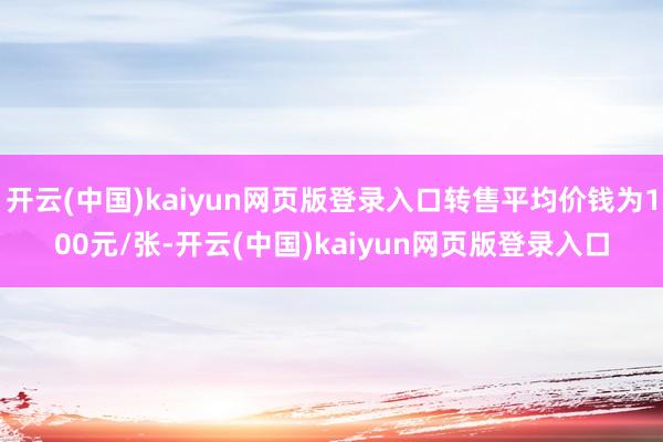 开云(中国)kaiyun网页版登录入口转售平均价钱为100元/张-开云(中国)kaiyun网页版登录入口