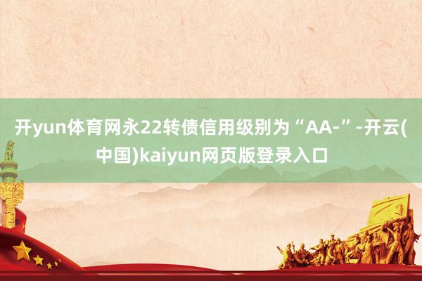 开yun体育网永22转债信用级别为“AA-”-开云(中国)kaiyun网页版登录入口