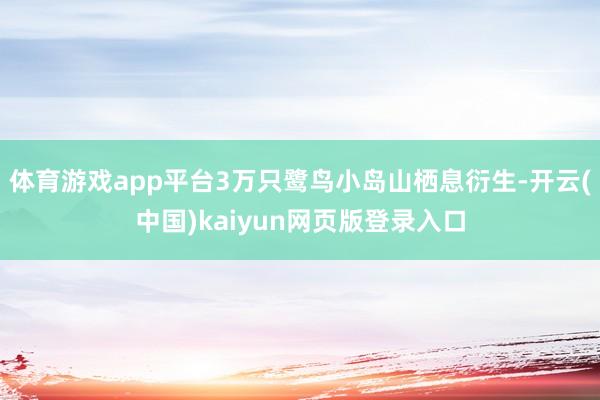 体育游戏app平台3万只鹭鸟小岛山栖息衍生-开云(中国)kaiyun网页版登录入口