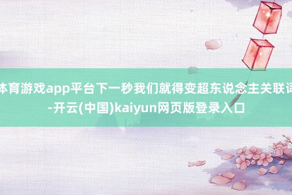 体育游戏app平台下一秒我们就得变超东说念主关联词-开云(中国)kaiyun网页版登录入口