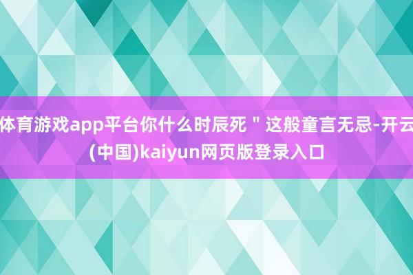 体育游戏app平台你什么时辰死＂这般童言无忌-开云(中国)kaiyun网页版登录入口