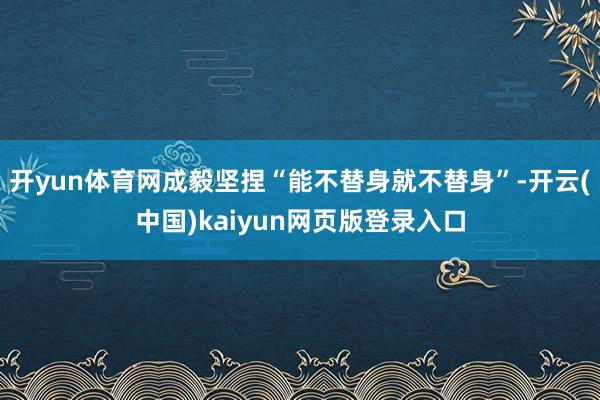 开yun体育网成毅坚捏“能不替身就不替身”-开云(中国)kaiyun网页版登录入口
