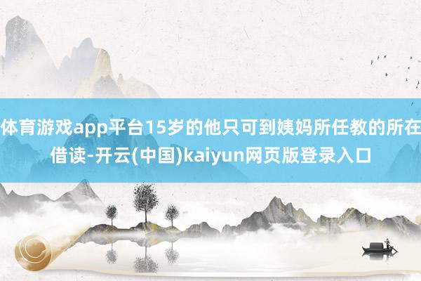 体育游戏app平台15岁的他只可到姨妈所任教的所在借读-开云(中国)kaiyun网页版登录入口