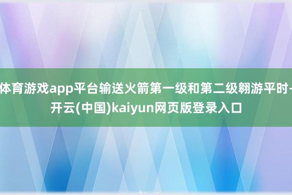 体育游戏app平台输送火箭第一级和第二级翱游平时-开云(中国)kaiyun网页版登录入口