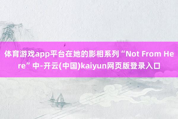 体育游戏app平台在她的影相系列“Not From Here”中-开云(中国)kaiyun网页版登录入口