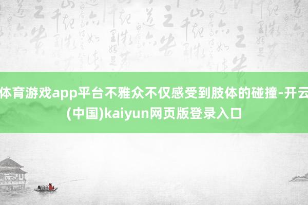 体育游戏app平台不雅众不仅感受到肢体的碰撞-开云(中国)kaiyun网页版登录入口