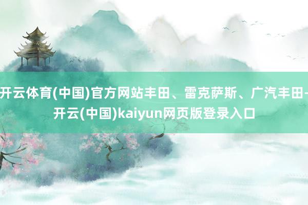 开云体育(中国)官方网站丰田、雷克萨斯、广汽丰田-开云(中国)kaiyun网页版登录入口