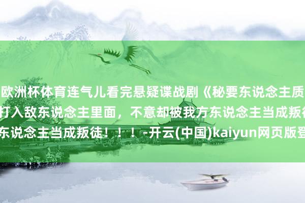 欧洲杯体育连气儿看完悬疑谍战剧《秘要东说念主质》,顶级特工假办书生打入敌东说念主里面,不意却被我方东说念主当成叛徒!!!-开云(中国)kaiyun网页版登录入口