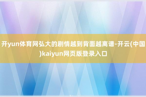 开yun体育网弘大的剧情越到背面越离谱-开云(中国)kaiyun网页版登录入口