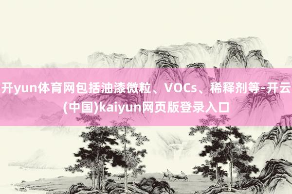 开yun体育网包括油漆微粒、VOCs、稀释剂等-开云(中国)kaiyun网页版登录入口
