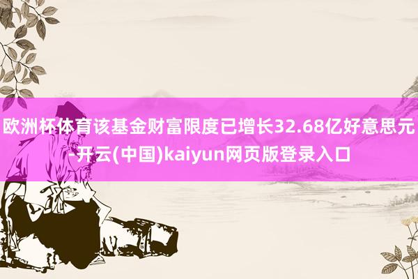 欧洲杯体育该基金财富限度已增长32.68亿好意思元-开云(中国)kaiyun网页版登录入口