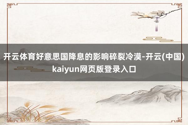 开云体育好意思国降息的影响碎裂冷漠-开云(中国)kaiyun网页版登录入口