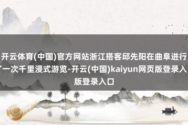 开云体育(中国)官方网站浙江搭客邱先阳在曲阜进行了一次千里浸式游览-开云(中国)kaiyun网页版登录入口