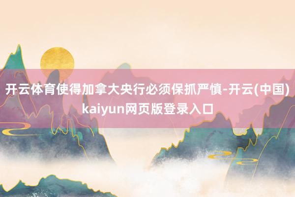 开云体育使得加拿大央行必须保抓严慎-开云(中国)kaiyun网页版登录入口