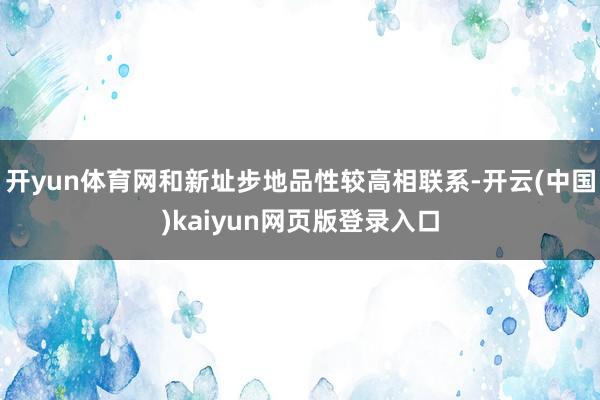 开yun体育网和新址步地品性较高相联系-开云(中国)kaiyun网页版登录入口