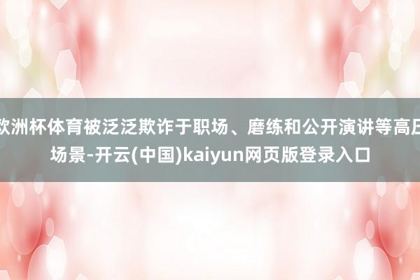 欧洲杯体育被泛泛欺诈于职场、磨练和公开演讲等高压场景-开云(中国)kaiyun网页版登录入口