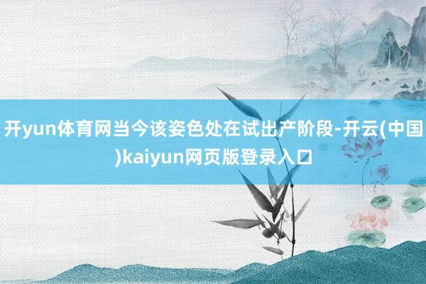 开yun体育网当今该姿色处在试出产阶段-开云(中国)kaiyun网页版登录入口