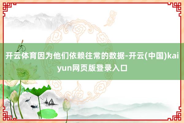 开云体育因为他们依赖往常的数据-开云(中国)kaiyun网页版登录入口