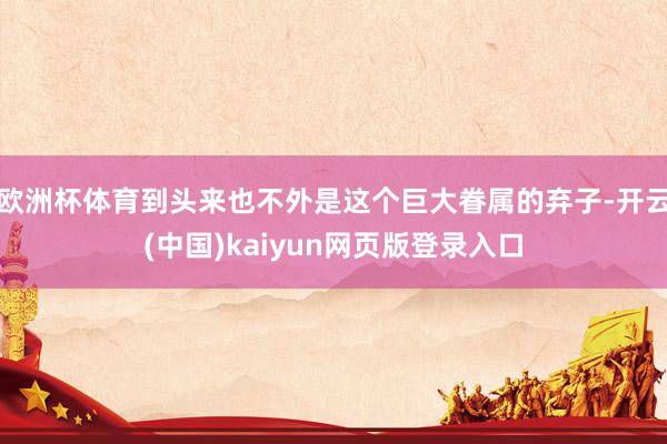 欧洲杯体育到头来也不外是这个巨大眷属的弃子-开云(中国)kaiyun网页版登录入口