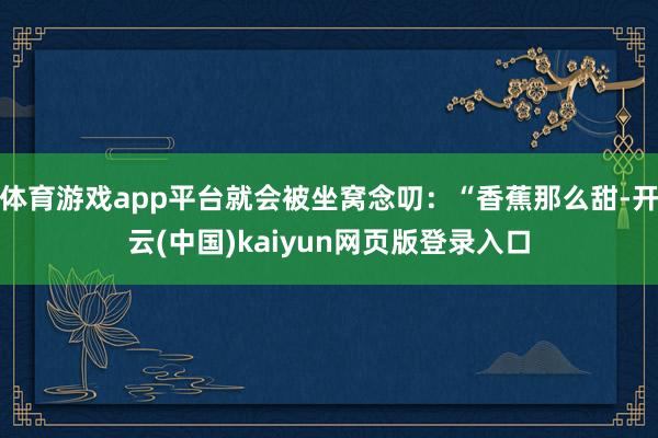 体育游戏app平台就会被坐窝念叨:“香蕉那么甜-开云(中国)kaiyun网页版登录入口