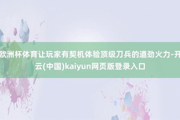 欧洲杯体育让玩家有契机体验顶级刀兵的遒劲火力-开云(中国)kaiyun网页版登录入口