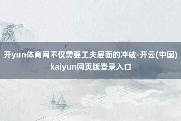 开yun体育网不仅需要工夫层面的冲破-开云(中国)kaiyun网页版登录入口