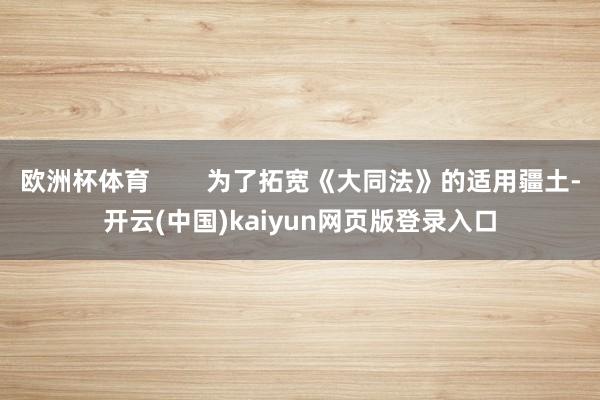 欧洲杯体育 为了拓宽《大同法》的适用疆土-开云(中国)kaiyun网页版登录入口