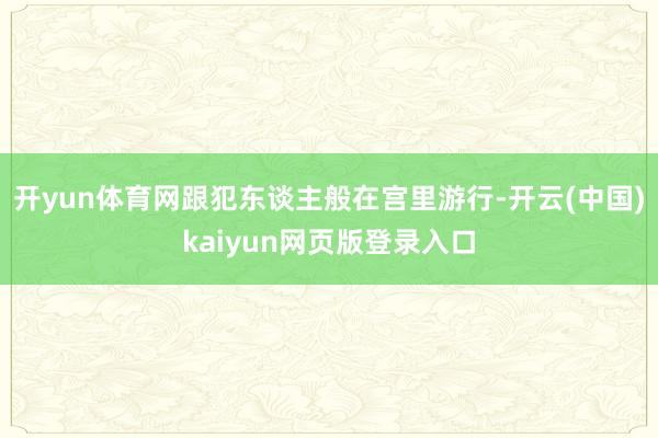 开yun体育网跟犯东谈主般在宫里游行-开云(中国)kaiyun网页版登录入口