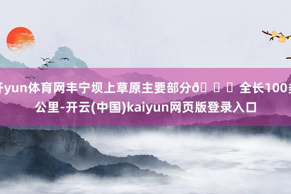 开yun体育网丰宁坝上草原主要部分👉全长100多公里-开云(中国)kaiyun网页版登录入口