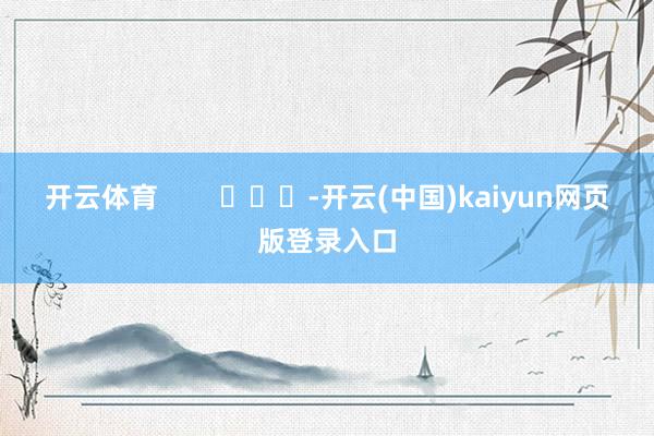 开云体育 -开云(中国)kaiyun网页版登录入口