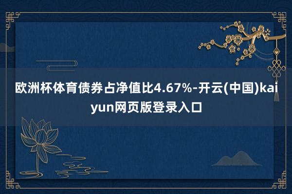 欧洲杯体育债券占净值比4.67%-开云(中国)kaiyun网页版登录入口
