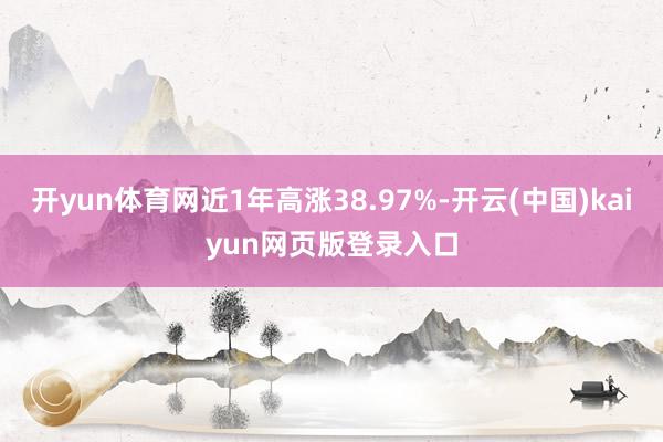 开yun体育网近1年高涨38.97%-开云(中国)kaiyun网页版登录入口