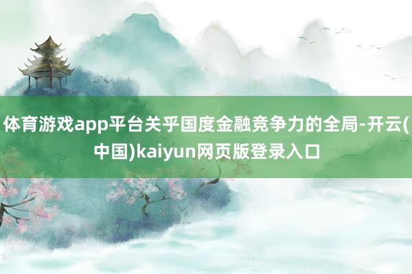 体育游戏app平台关乎国度金融竞争力的全局-开云(中国)kaiyun网页版登录入口
