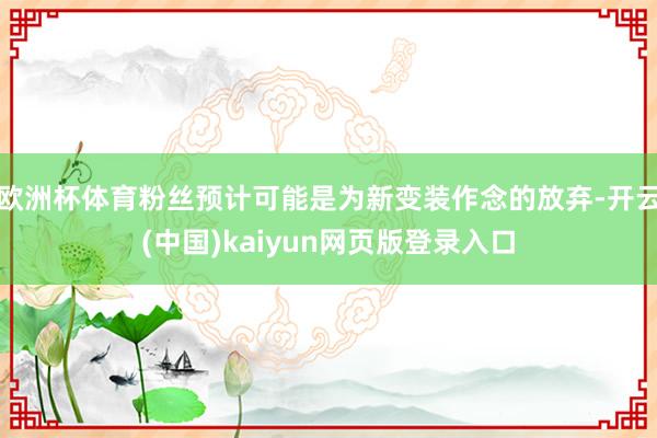 欧洲杯体育粉丝预计可能是为新变装作念的放弃-开云(中国)kaiyun网页版登录入口