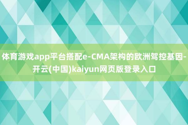 体育游戏app平台搭配e-CMA架构的欧洲驾控基因-开云(中国)kaiyun网页版登录入口