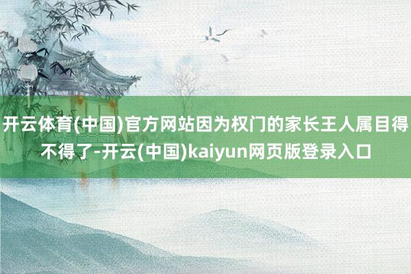 开云体育(中国)官方网站因为权门的家长王人属目得不得了-开云(中国)kaiyun网页版登录入口