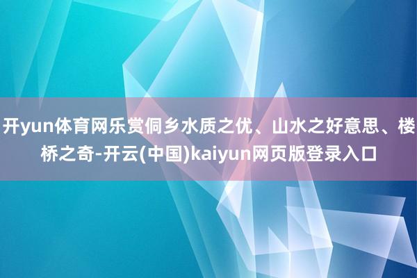 开yun体育网乐赏侗乡水质之优、山水之好意思、楼桥之奇-开云(中国)kaiyun网页版登录入口