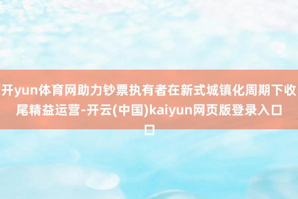 开yun体育网助力钞票执有者在新式城镇化周期下收尾精益运营-开云(中国)kaiyun网页版登录入口